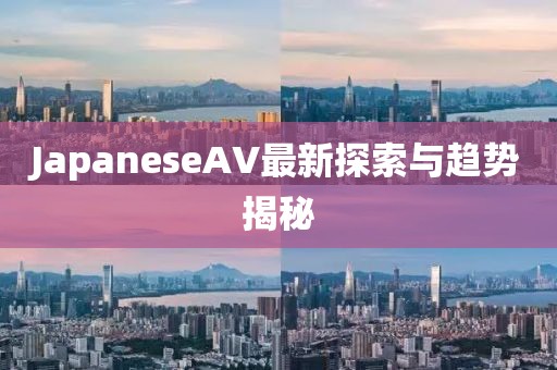 JapaneseAV最新探索與趨勢揭秘