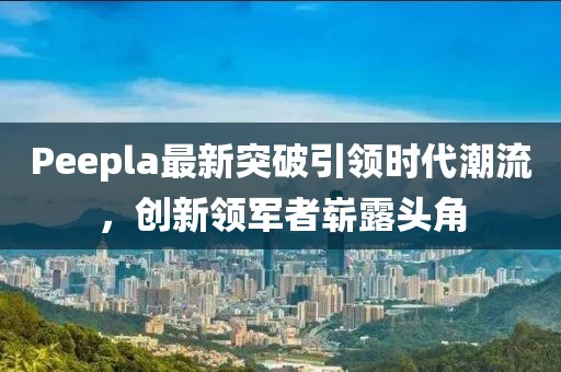 Peepla最新突破引領(lǐng)時(shí)代潮流，創(chuàng  )新領(lǐng)軍者嶄露頭角
