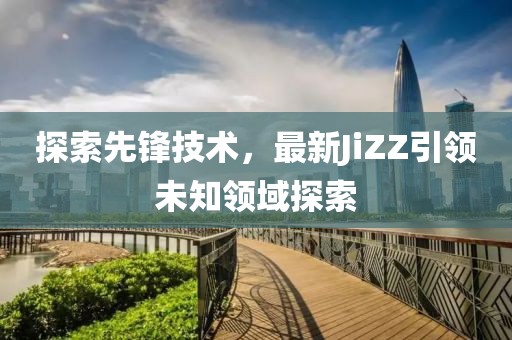 探索先鋒技術(shù)，最新JiZZ引領(lǐng)未知領(lǐng)域探索