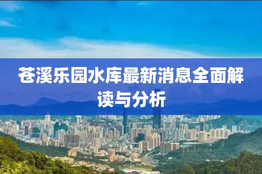 蒼溪樂(lè )園水庫最新消息全面解讀與分析