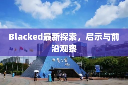 Blacked最新探索，啟示與前沿觀(guān)察