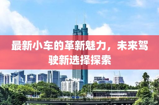 最新小車(chē)的革新魅力，未來(lái)駕駛新選擇探索