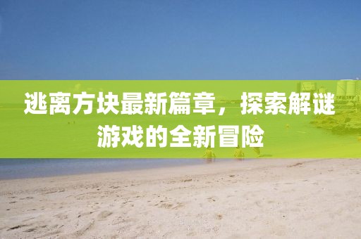 逃離方塊最新篇章，探索解謎游戲的全新冒險