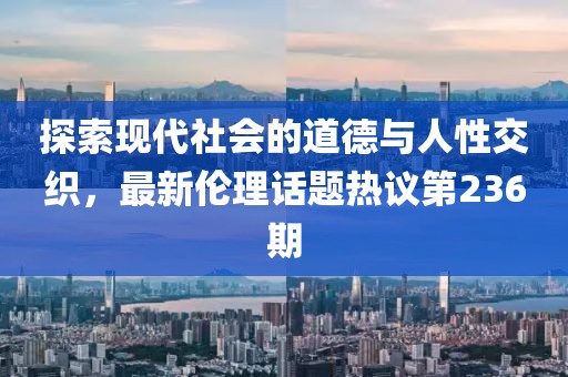 探索現代社會(huì )的道德與人性交織，最新倫理話(huà)題熱議第236期