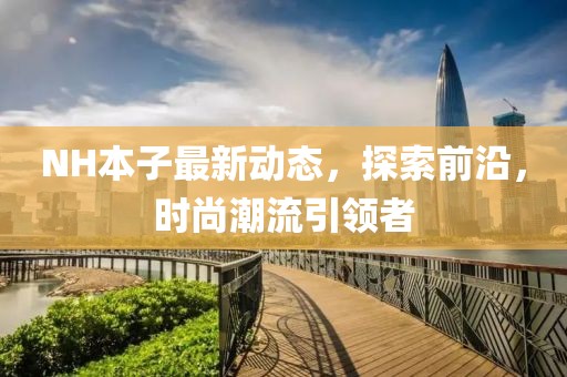 NH本子最新動(dòng)態(tài)，探索前沿，時(shí)尚潮流引領(lǐng)者