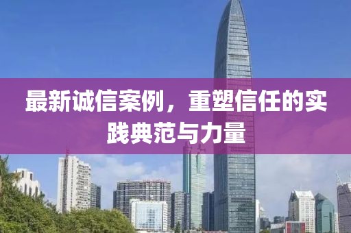最新誠信案例，重塑信任的實(shí)踐典范與力量