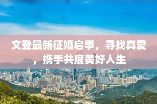 文登最新征婚啟事，尋找真愛(ài)，攜手共度美好人生