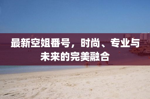 最新空姐番號，時(shí)尚、專(zhuān)業(yè)與未來(lái)的完美融合