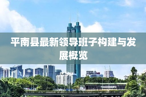 平南縣最新領(lǐng)導班子構建與發(fā)展概覽