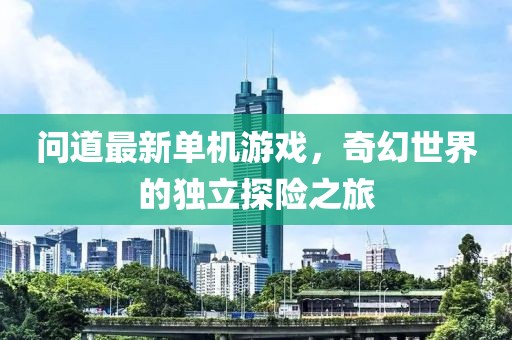 問(wèn)道最新單機游戲，奇幻世界的獨立探險之旅