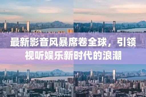 最新影音風(fēng)暴席卷全球，引領(lǐng)視聽(tīng)娛樂(lè )新時(shí)代的浪潮