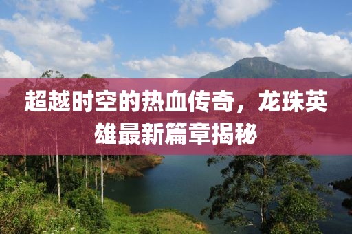 超越時(shí)空的熱血傳奇，龍珠英雄最新篇章揭秘