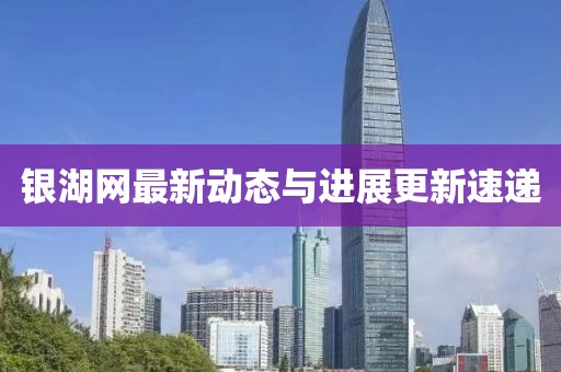 銀湖網(wǎng)最新動(dòng)態(tài)與進(jìn)展更新速遞