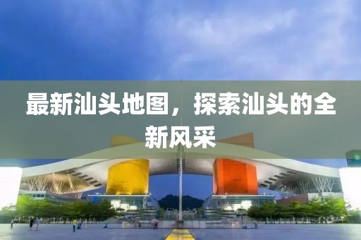 最新汕頭地圖，探索汕頭的全新風(fēng)采