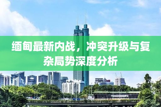 緬甸最新內戰，沖突升級與復雜局勢深度分析