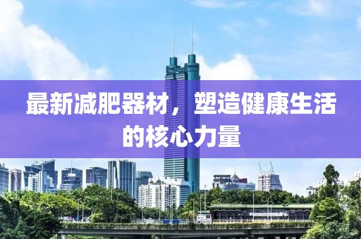 最新減肥器材，塑造健康生活的核心力量