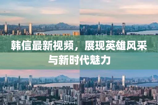 韓信最新視頻，展現英雄風(fēng)采與新時(shí)代魅力