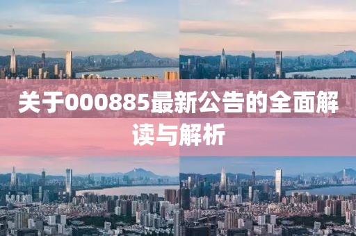 關(guān)于000885最新公告的全面解讀與解析