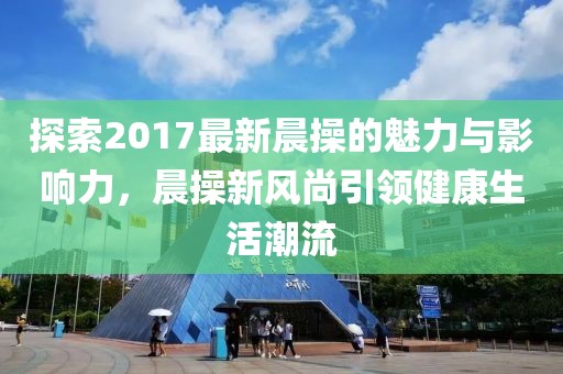 探索2017最新晨操的魅力與影響力，晨操新風(fēng)尚引領(lǐng)健康生活潮流