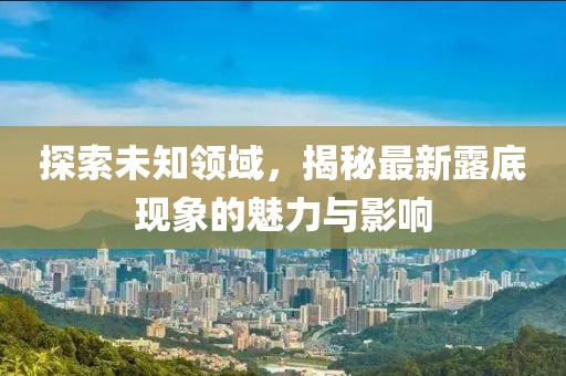 探索未知領(lǐng)域，揭秘最新露底現象的魅力與影響