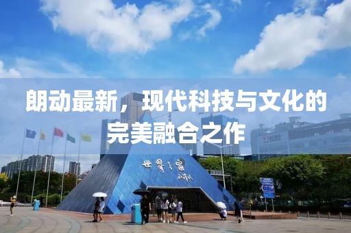 朗動(dòng)最新，現代科技與文化的完美融合之作