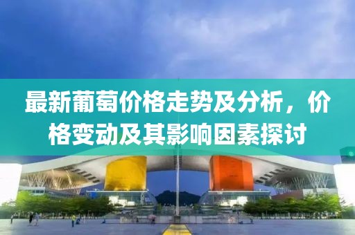 最新葡萄價(jià)格走勢及分析，價(jià)格變動(dòng)及其影響因素探討