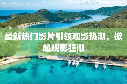 最新熱門(mén)影片引領(lǐng)觀(guān)影熱潮，掀起觀(guān)影狂潮