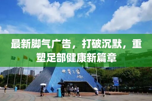 最新腳氣廣告，打破沉默，重塑足部健康新篇章