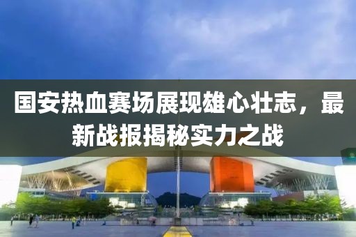 國安熱血賽場(chǎng)展現雄心壯志，最新戰報揭秘實(shí)力之戰