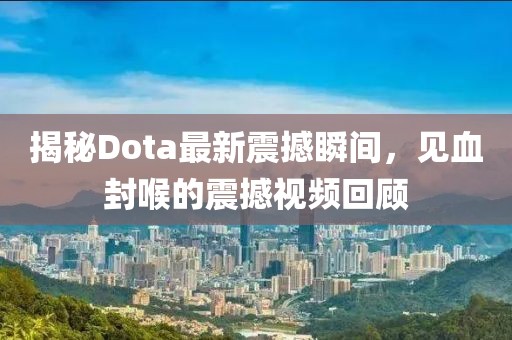 揭秘Dota最新震撼瞬間，見(jiàn)血封喉的震撼視頻回顧