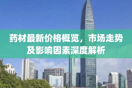 藥材最新價(jià)格概覽，市場(chǎng)走勢及影響因素深度解析