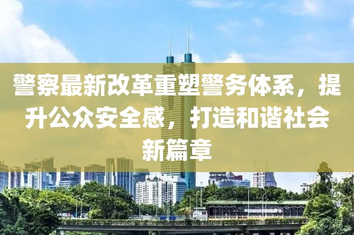 警察最新改革重塑警務(wù)體系，提升公眾安全感，打造和諧社會(huì )新篇章