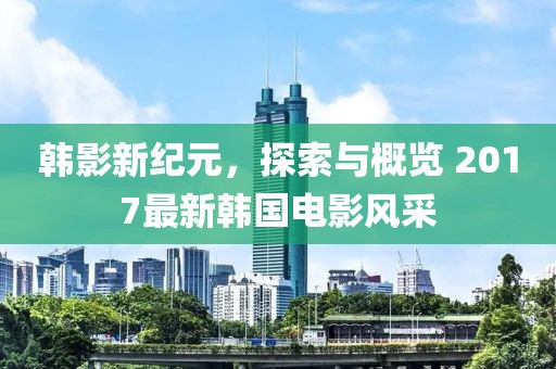 韓影新紀元，探索與概覽 2017最新韓國電影風(fēng)采