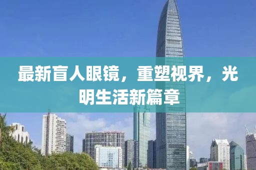 最新盲人眼鏡，重塑視界，光明生活新篇章