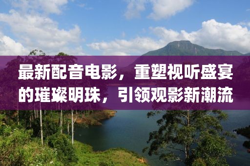 最新配音電影，重塑視聽(tīng)盛宴的璀璨明珠，引領(lǐng)觀(guān)影新潮流