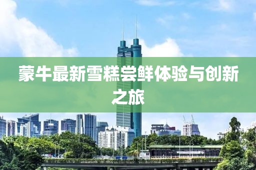 蒙牛最新雪糕嘗鮮體驗與創(chuàng  )新之旅