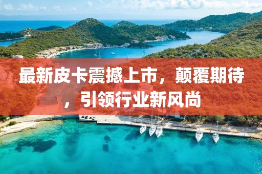 最新皮卡震撼上市，顛覆期待，引領(lǐng)行業(yè)新風(fēng)尚
