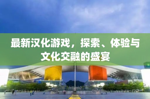 最新漢化游戲，探索、體驗與文化交融的盛宴