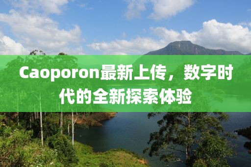 Caoporon最新上傳，數字時(shí)代的全新探索體驗