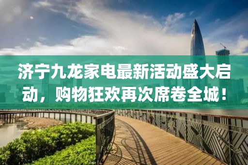 濟寧九龍家電最新活動(dòng)盛大啟動(dòng)，購物狂歡再次席卷全城！