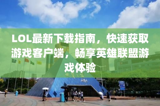 LOL最新下載指南，快速獲取游戲客戶(hù)端，暢享英雄聯(lián)盟游戲體驗