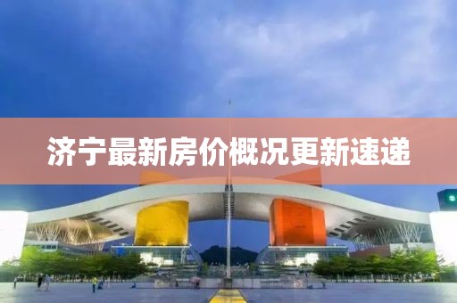 濟寧最新房?jì)r(jià)概況更新速遞
