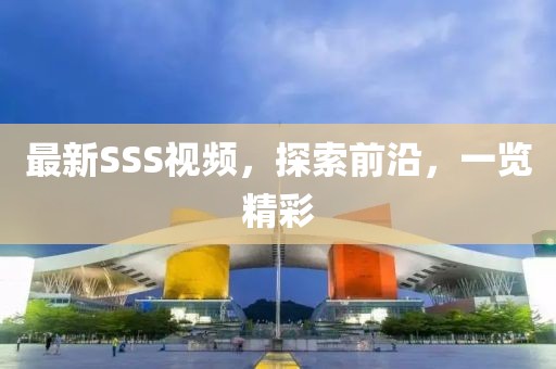 最新SSS視頻，探索前沿，一覽精彩