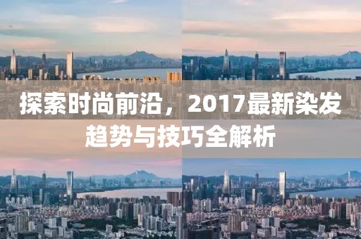 探索時(shí)尚前沿，2017最新染發(fā)趨勢與技巧全解析