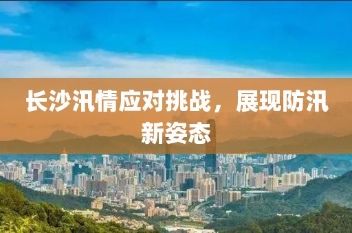 長(cháng)沙汛情應對挑戰，展現防汛新姿態(tài)