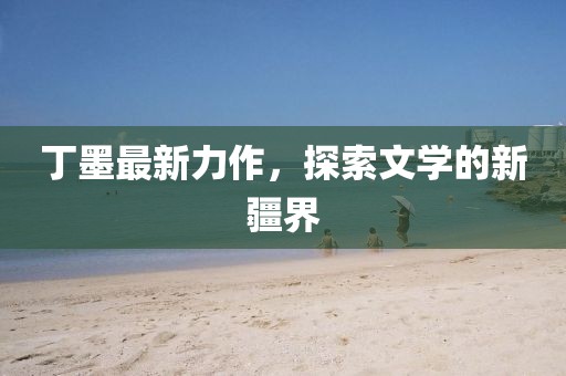 丁墨最新力作，探索文學(xué)的新疆界