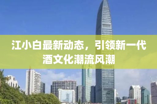 江小白最新動(dòng)態(tài)，引領(lǐng)新一代酒文化潮流風(fēng)潮
