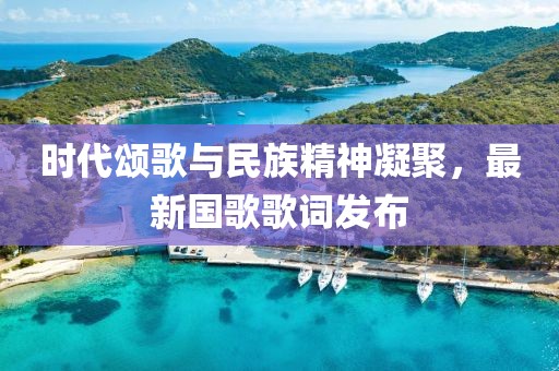 時(shí)代頌歌與民族精神凝聚，最新國歌歌詞發(fā)布