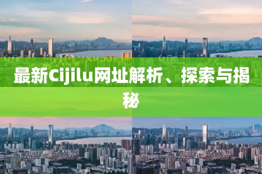 最新Cijilu網(wǎng)址解析、探索與揭秘