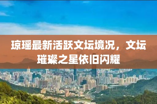 瓊瑤最新活躍文壇境況，文壇璀璨之星依舊閃耀